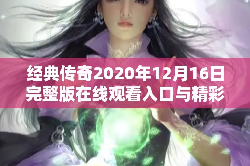 经典传奇2020年12月16日完整版在线观看入口与精彩回顾