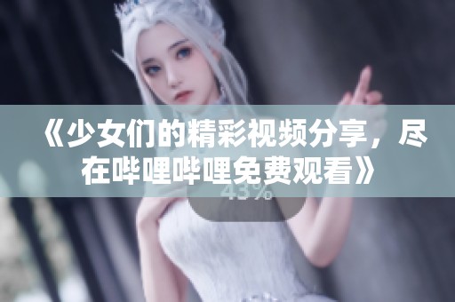 《少女们的精彩视频分享，尽在哔哩哔哩免费观看》