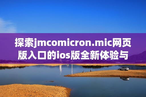 探索jmcomicron.mic网页版入口的ios版全新体验与功能解析