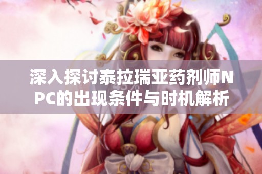 深入探讨泰拉瑞亚药剂师NPC的出现条件与时机解析