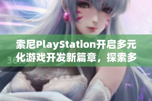 索尼PlayStation开启多元化游戏开发新篇章，探索多种类型体验