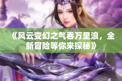 《风云变幻之气吞万里浪，全新冒险等你来探秘》