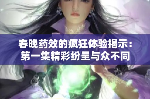 春晚药效的疯狂体验揭示：第一集精彩纷呈与众不同