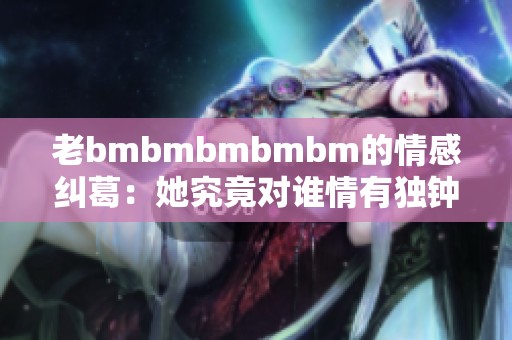 老bmbmbmbmbm的情感纠葛：她究竟对谁情有独钟？