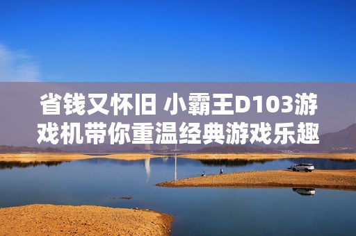 省钱又怀旧 小霸王D103游戏机带你重温经典游戏乐趣