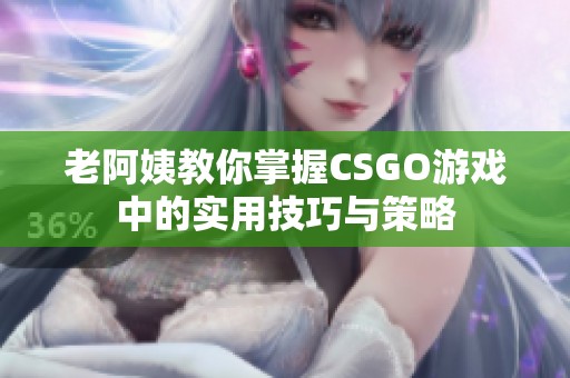 老阿姨教你掌握CSGO游戏中的实用技巧与策略