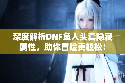 深度解析DNF鱼人头套隐藏属性，助你冒险更轻松！