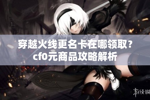 穿越火线更名卡在哪领取？cf0元商品攻略解析