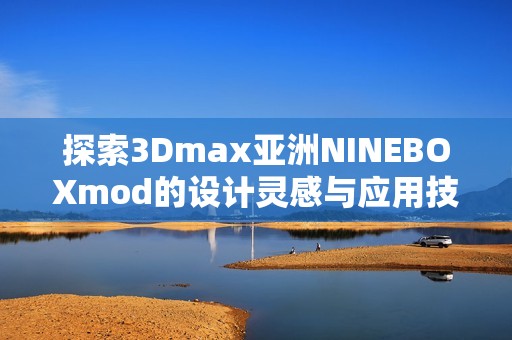 探索3Dmax亚洲NINEBOXmod的设计灵感与应用技巧