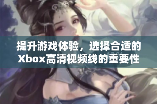 提升游戏体验，选择合适的Xbox高清视频线的重要性解析