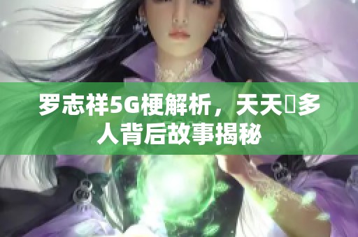 罗志祥5G梗解析，天天奭多人背后故事揭秘