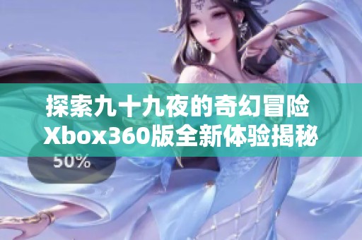 探索九十九夜的奇幻冒险 Xbox360版全新体验揭秘