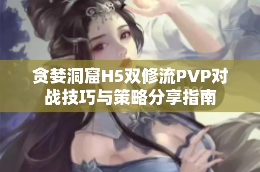 贪婪洞窟H5双修流PVP对战技巧与策略分享指南