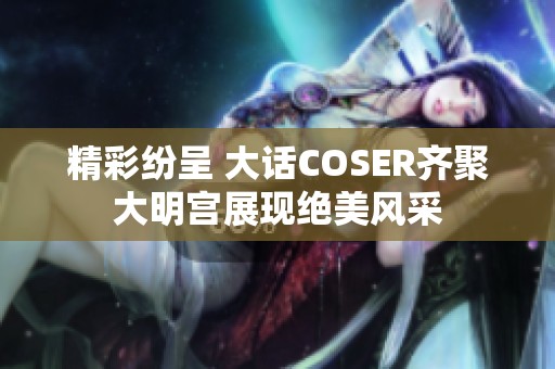 精彩纷呈 大话COSER齐聚大明宫展现绝美风采