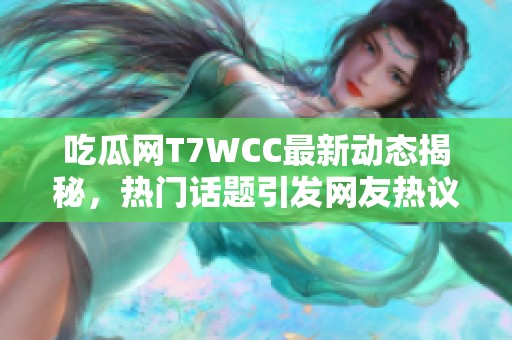 吃瓜网T7WCC最新动态揭秘，热门话题引发网友热议