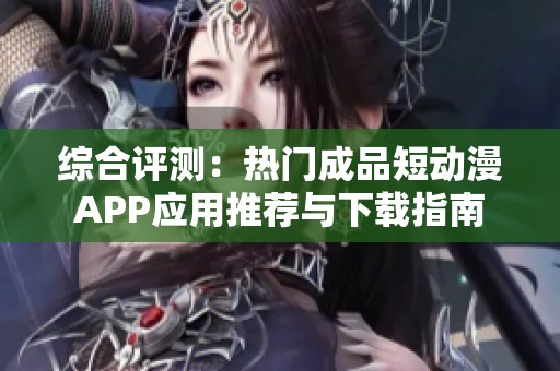 综合评测：热门成品短动漫APP应用推荐与下载指南