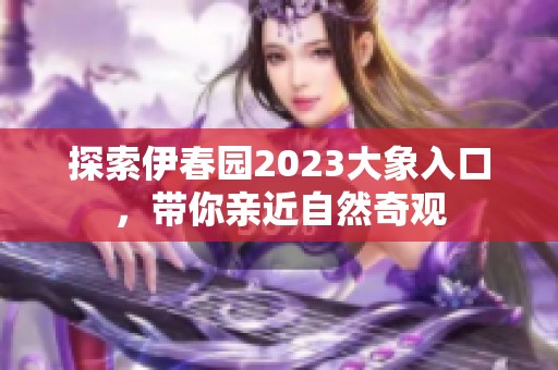 探索伊春园2023大象入口，带你亲近自然奇观