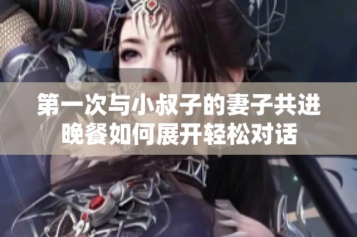 第一次与小叔子的妻子共进晚餐如何展开轻松对话