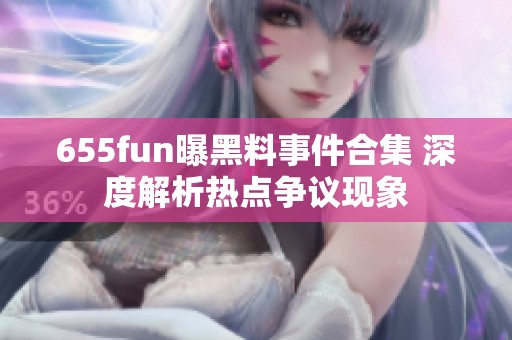 655fun曝黑料事件合集 深度解析热点争议现象