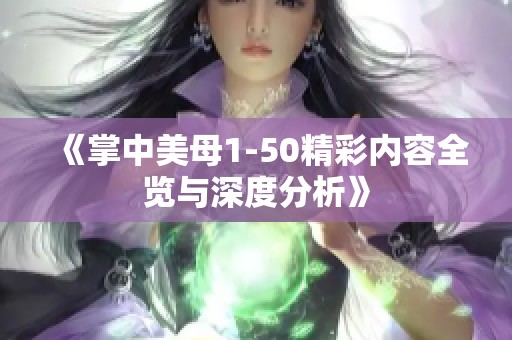 《掌中美母1-50精彩内容全览与深度分析》