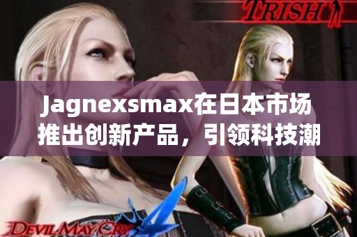 Jagnexsmax在日本市场推出创新产品，引领科技潮流