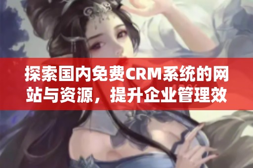 探索国内免费CRM系统的网站与资源，提升企业管理效率