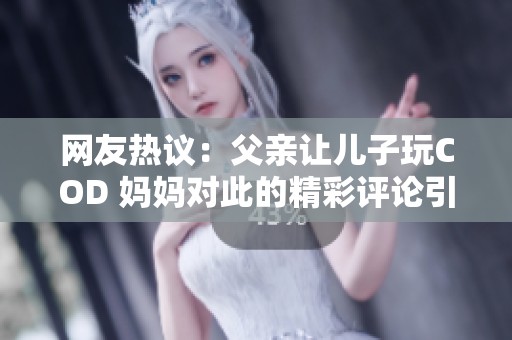 网友热议：父亲让儿子玩COD 妈妈对此的精彩评论引发反响