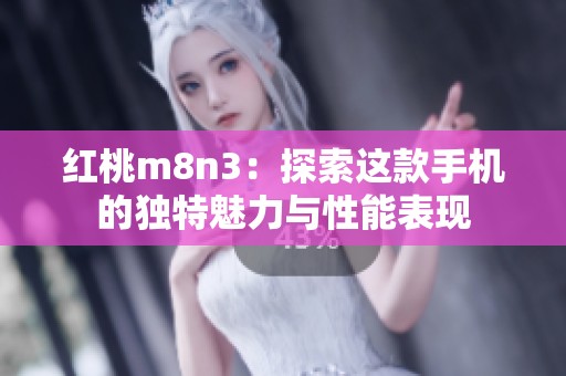 红桃m8n3：探索这款手机的独特魅力与性能表现