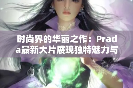 时尚界的华丽之作：Prada最新大片展现独特魅力与风格