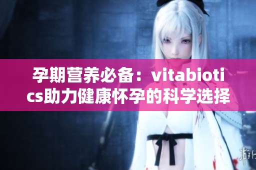 孕期营养必备：vitabiotics助力健康怀孕的科学选择