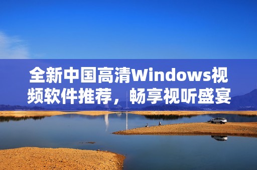 全新中国高清Windows视频软件推荐，畅享视听盛宴