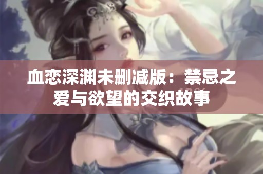 血恋深渊未删减版：禁忌之爱与欲望的交织故事