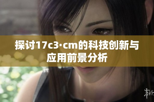 探讨17c3·cm的科技创新与应用前景分析