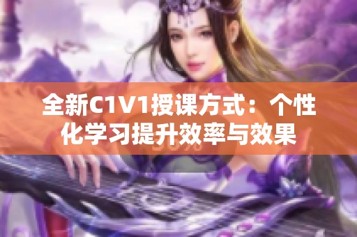 全新C1V1授课方式：个性化学习提升效率与效果