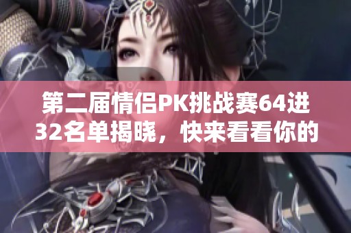 第二届情侣PK挑战赛64进32名单揭晓，快来看看你的实力！