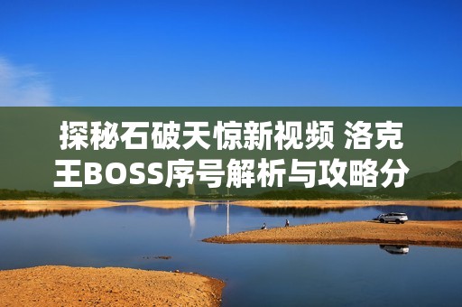 探秘石破天惊新视频 洛克王BOSS序号解析与攻略分享