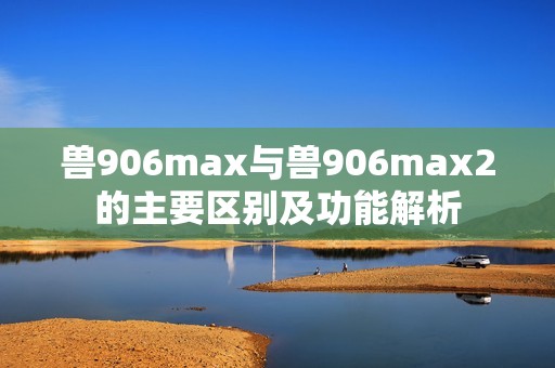 兽906max与兽906max2的主要区别及功能解析