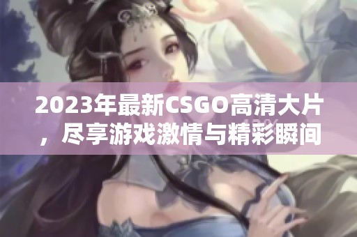 2023年最新CSGO高清大片，尽享游戏激情与精彩瞬间