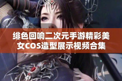 绯色回响二次元手游精彩美女COS造型展示视频合集