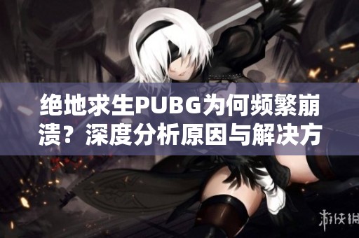 绝地求生PUBG为何频繁崩溃？深度分析原因与解决方案