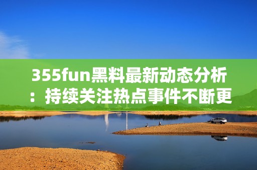 355fun黑料最新动态分析：持续关注热点事件不断更新