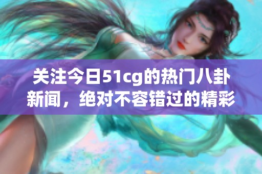 关注今日51cg的热门八卦新闻，绝对不容错过的精彩内容揭秘