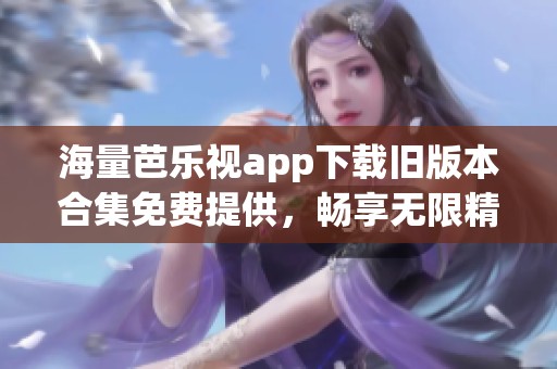 海量芭乐视app下载旧版本合集免费提供，畅享无限精彩