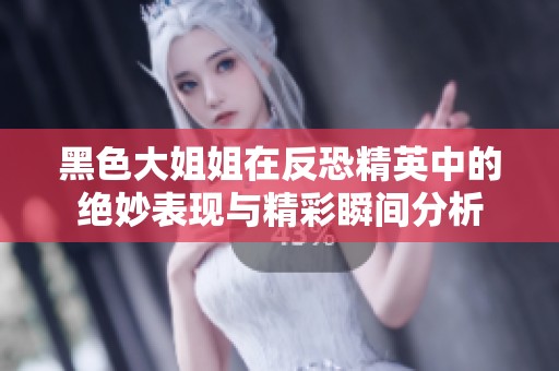 黑色大姐姐在反恐精英中的绝妙表现与精彩瞬间分析