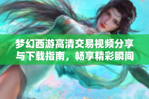 梦幻西游高清交易视频分享与下载指南，畅享精彩瞬间