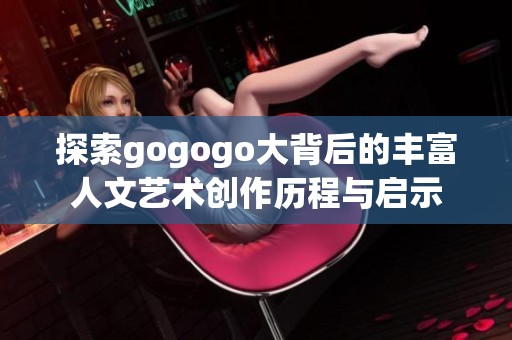 探索gogogo大背后的丰富人文艺术创作历程与启示