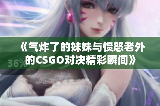 《气炸了的妹妹与愤怒老外的CSGO对决精彩瞬间》