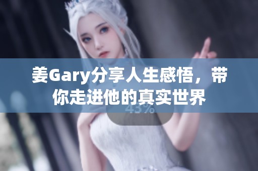 姜Gary分享人生感悟，带你走进他的真实世界