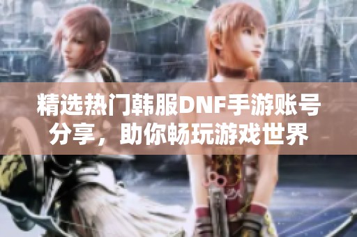 精选热门韩服DNF手游账号分享，助你畅玩游戏世界