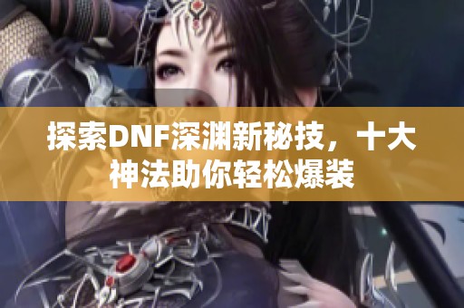 探索DNF深渊新秘技，十大神法助你轻松爆装